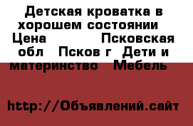 Детская кроватка в хорошем состоянии › Цена ­ 1 500 - Псковская обл., Псков г. Дети и материнство » Мебель   